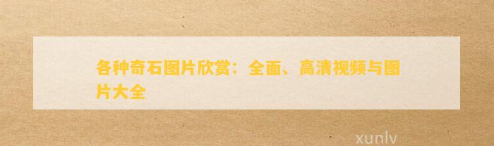 各種奇石圖片欣賞：全面、高清視頻與圖片大全